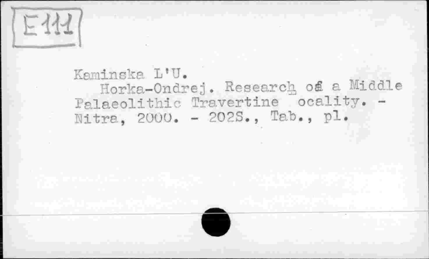 ﻿Kaminska L’U.
Horka-Ondre j. Research, o£ a Middle Palaeolithic Travertine ocality. -Nitra, 2UOO. - 2O2S., Tab., pl.